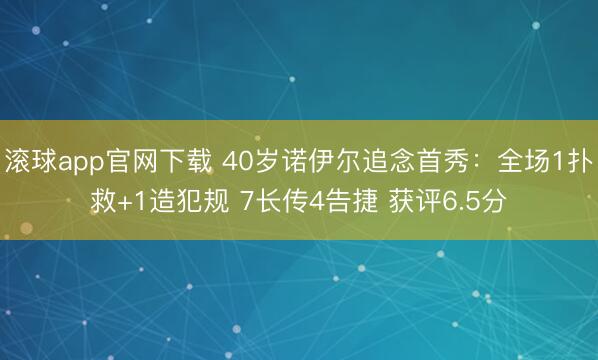 滚球app官网下载 40岁诺伊尔追念首秀:全场1扑救+1造犯规 7长传4告捷 获评6.5分
