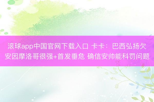滚球app中国官网下载入口 卡卡:巴西弘扬欠安因摩洛哥很强+首发垂危 确信安帅能科罚问题