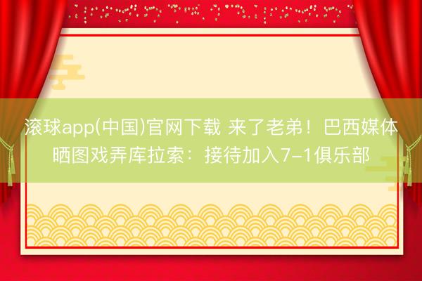 滚球app(中国)官网下载 来了老弟！巴西媒体晒图戏弄库拉索：接待加入7-1俱乐部