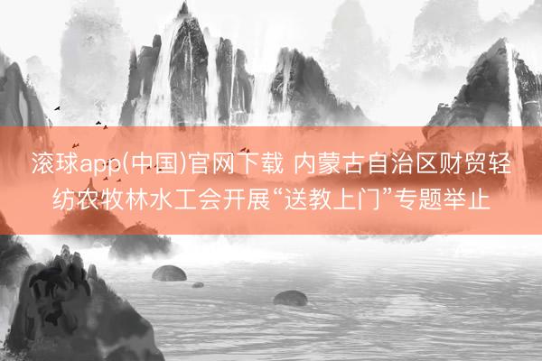 滚球app(中国)官网下载 内蒙古自治区财贸轻纺农牧林水工会开展“送教上门”专题举止
