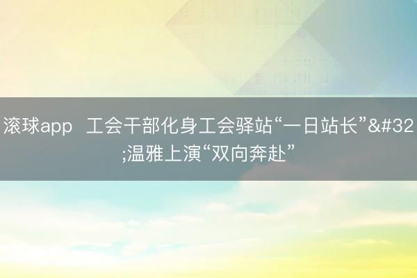 滚球app  工会干部化身工会驿站“一日站长” 温雅上演“双向奔赴”