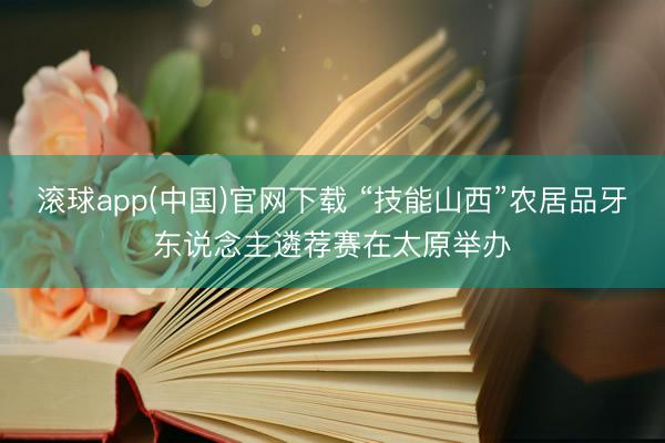 滚球app(中国)官网下载 “技能山西”农居品牙东说念主遴荐赛在太原举办