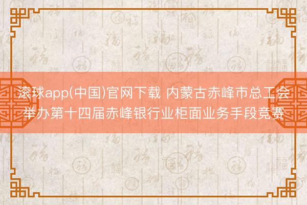 滚球app(中国)官网下载 内蒙古赤峰市总工会举办第十四届赤峰银行业柜面业务手段竞赛