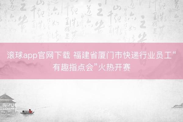 滚球app官网下载 福建省厦门市快递行业员工“有趣指点会”火热开赛