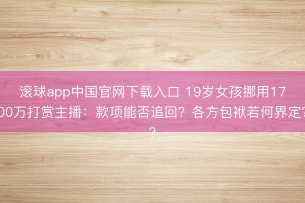 滚球app中国官网下载入口 19岁女孩挪用1700万打赏主播：款项能否追回？各方包袱若何界定？