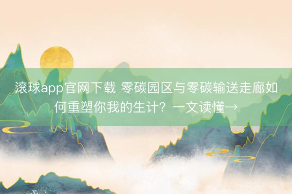 滚球app官网下载 零碳园区与零碳输送走廊如何重塑你我的生计？一文读懂→