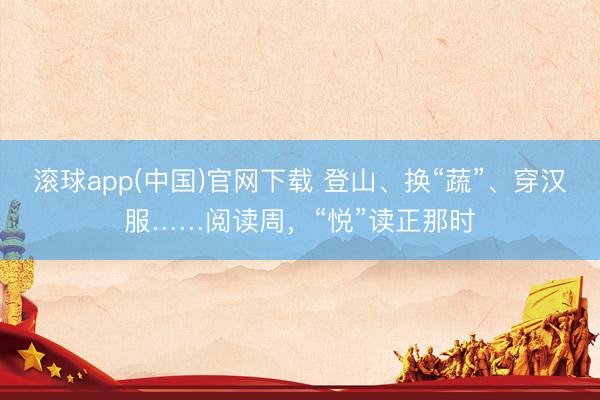 滚球app(中国)官网下载 登山、换“蔬”、穿汉服……阅读周，“悦”读正那时