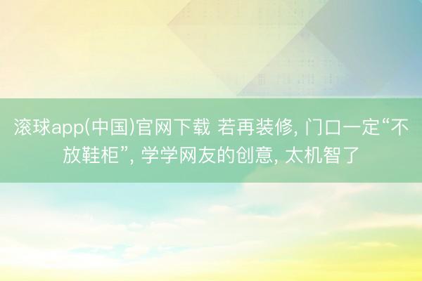 滚球app(中国)官网下载 若再装修， 门口一定“不放鞋柜”，<a href=