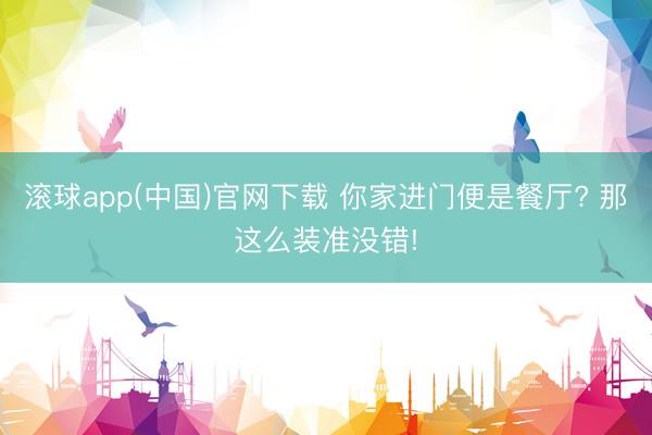 滚球app(中国)官网下载 你家进门便是餐厅? 那这么装准没错!