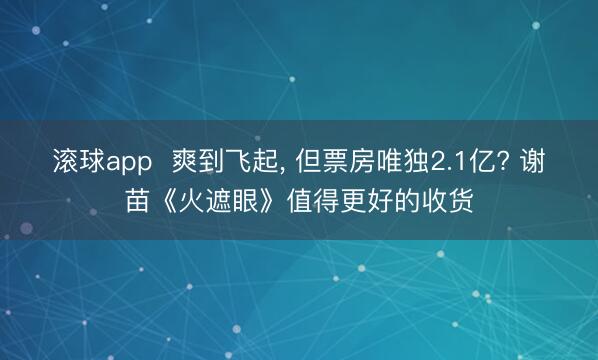 滚球app  爽到飞起， 但票房唯独2.1亿? 谢苗《火遮眼》值得更好的收货