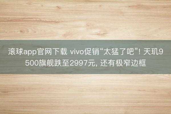 滚球app官网下载 vivo促销“太猛了吧”! 天玑9500旗舰跌至2997元， 还有极窄边框
