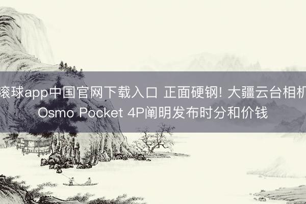 滚球app中国官网下载入口 正面硬钢! 大疆云台相机Osmo Pocket 4P阐明发布时分和价钱