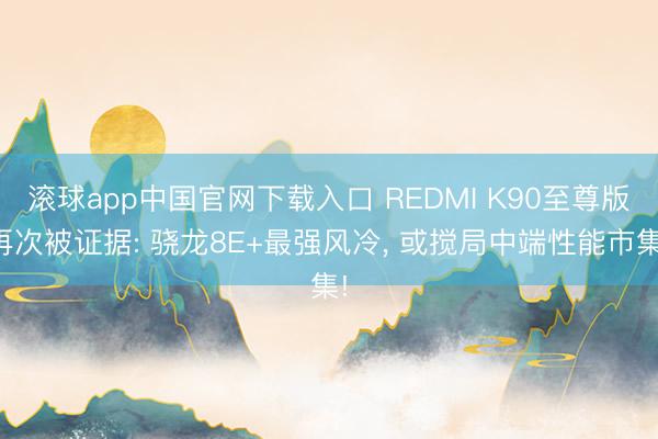 滚球app中国官网下载入口 REDMI K90至尊版再次被证据: 骁龙8E+最强风冷， 或搅局中端性能市集!