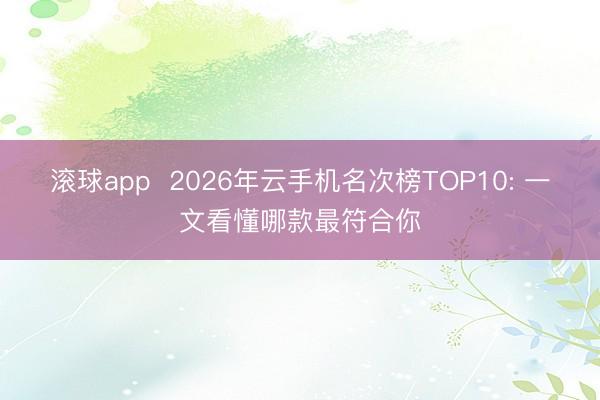 滚球app  2026年云手机名次榜TOP10: 一文看懂哪款最符合你