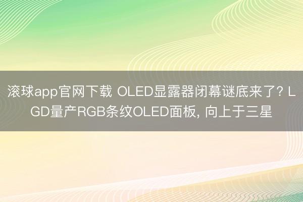 滚球app官网下载 OLED显露器闭幕谜底来了? LGD量产RGB条纹OLED面板， 向上于三星
