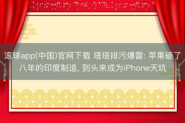 滚球app(中国)官网下载 塔塔排污爆雷: 苹果砸了八年的印度制造， 到头来成为iPhone天坑