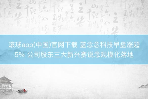 滚球app(中国)官网下载 蓝念念科技早盘涨超5% 公司股东三大新兴赛说念规模化落地