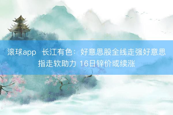 滚球app  长江有色：好意思股全线走强好意思指走软助力 16日锌价或续涨