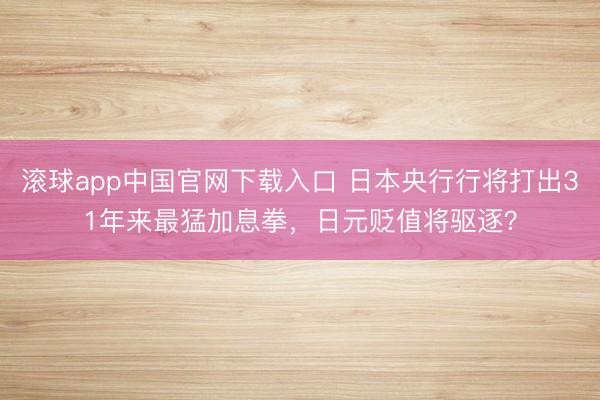 滚球app中国官网下载入口 日本央行行将打出31年来最猛加息拳，日元贬值将驱逐？