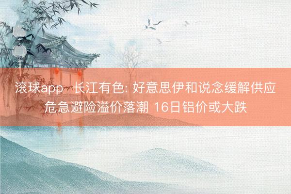 滚球app  长江有色: 好意思伊和说念缓解供应危急避险溢价落潮 16日铝价或大跌