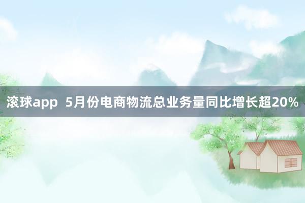 滚球app  5月份电商物流总业务量同比增长超20%