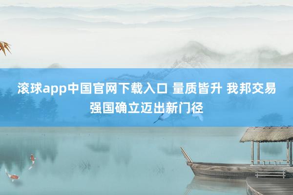 滚球app中国官网下载入口 量质皆升 我邦交易强国确立迈出新门径