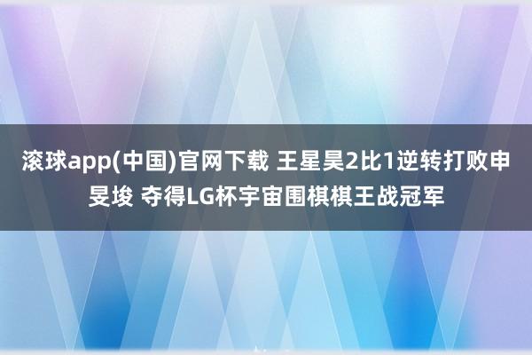 滚球app(中国)官网下载 王星昊2比1逆转打败申旻埈 夺得LG杯宇宙围棋棋王战冠军