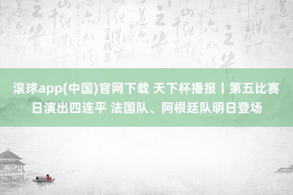 滚球app(中国)官网下载 天下杯播报丨第五比赛日演出四连平 法国队、阿根廷队明日登场