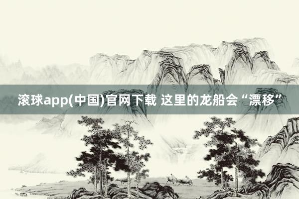 滚球app(中国)官网下载 这里的龙船会“漂移”