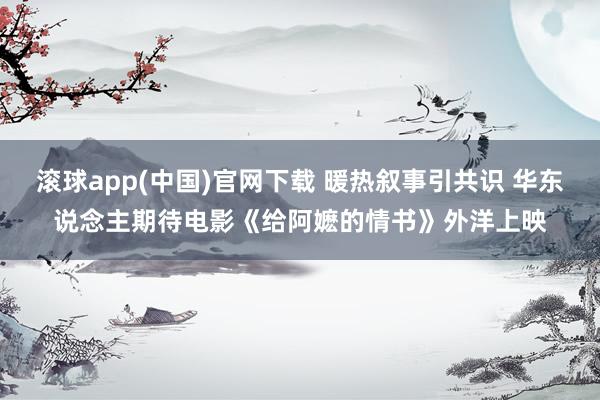 滚球app(中国)官网下载 暖热叙事引共识 华东说念主期待电影《给阿嬷的情书》外洋上映