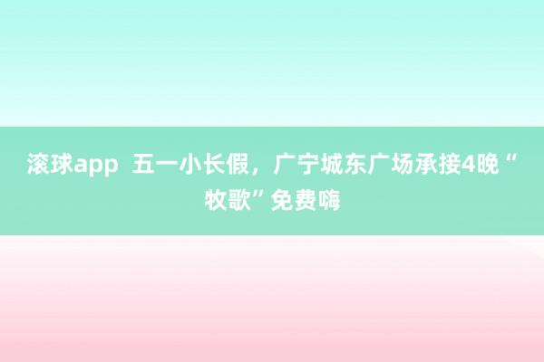 滚球app  五一小长假，广宁城东广场承接4晚“牧歌”免费嗨