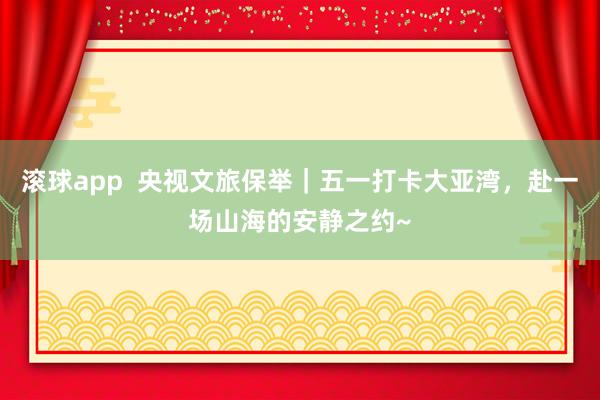 滚球app  央视文旅保举｜五一打卡大亚湾，赴一场山海的安静之约~