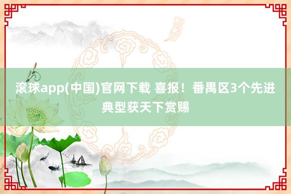 滚球app(中国)官网下载 喜报！番禺区3个先进典型获天下赏赐