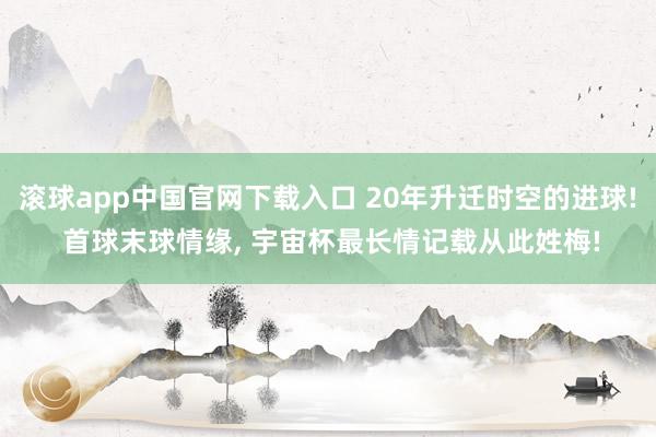 滚球app中国官网下载入口 20年升迁时空的进球! 首球末球情缘， 宇宙杯最长情记载从此姓梅!