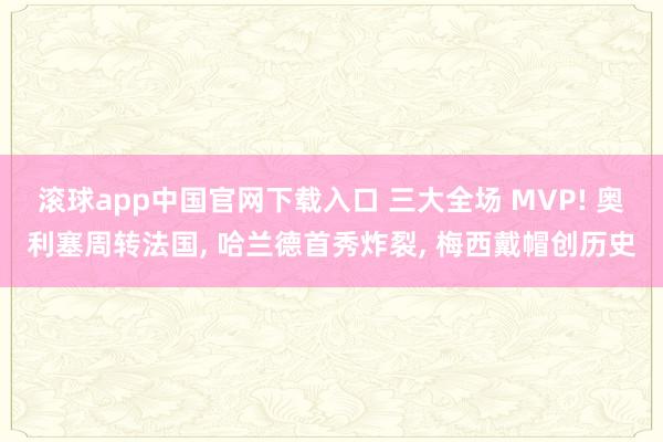 滚球app中国官网下载入口 三大全场 MVP! 奥利塞周转法国， 哈兰德首秀炸裂， 梅西戴帽创历史