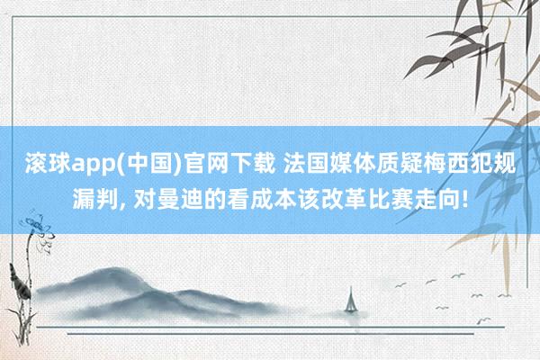 滚球app(中国)官网下载 法国媒体质疑梅西犯规漏判， 对曼迪的看成本该改革比赛走向!
