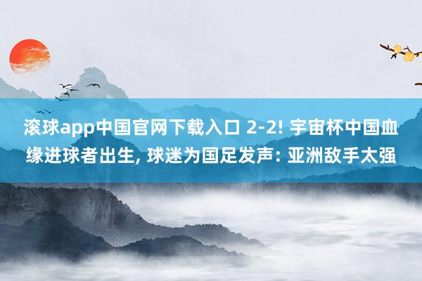 滚球app中国官网下载入口 2-2! 宇宙杯中国血缘进球者出生， 球迷为国足发声: 亚洲敌手太强