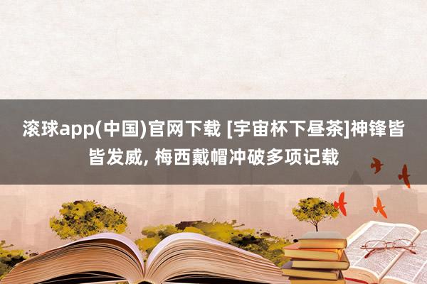 滚球app(中国)官网下载 [宇宙杯下昼茶]神锋皆皆发威， 梅西戴帽冲破多项记载