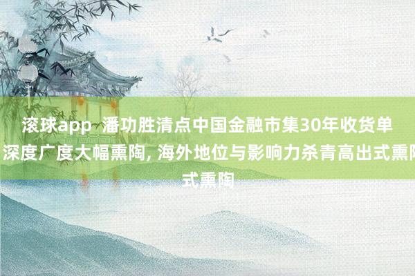 滚球app  潘功胜清点中国金融市集30年收货单: 深度广度大幅熏陶, 海外地位与影响力杀青高出式熏陶