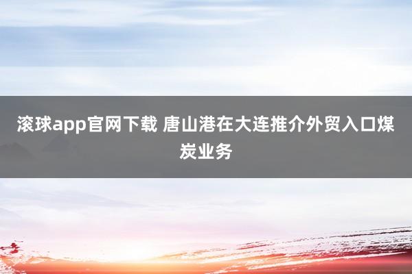 滚球app官网下载 唐山港在大连推介外贸入口煤炭业务
