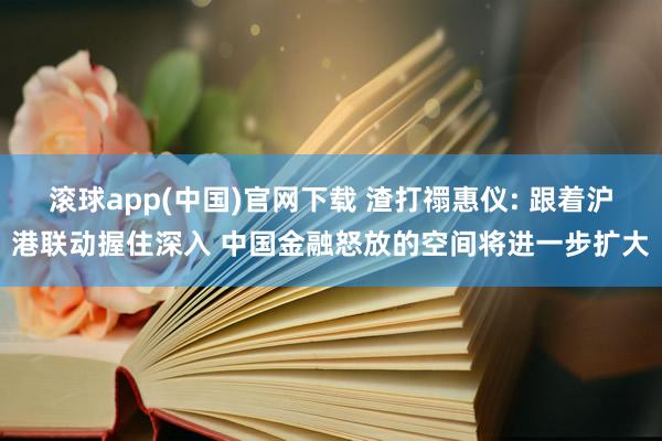 滚球app(中国)官网下载 渣打禤惠仪: 跟着沪港联动握住深入 中国金融怒放的空间将进一步扩大