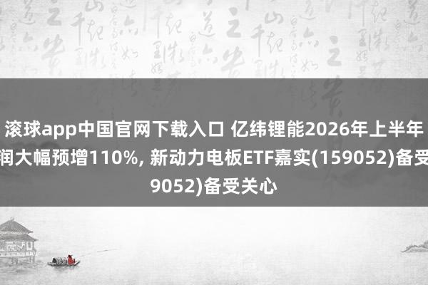 滚球app中国官网下载入口 亿纬锂能2026年上半年净利润大幅预增110%， 新动力电板ETF嘉实(159052)备受关心