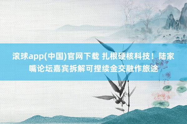 滚球app(中国)官网下载 扎根硬核科技！陆家嘴论坛嘉宾拆解可捏续金交融作旅途