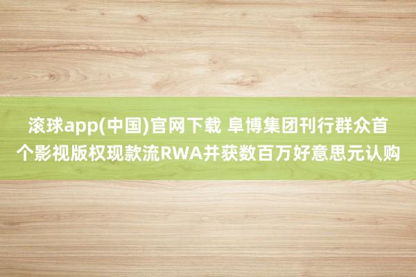 滚球app(中国)官网下载 阜博集团刊行群众首个影视版权现款流RWA并获数百万好意思元认购