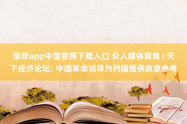 滚球app中国官网下载入口 众人媒体聚焦 | 天下经济论坛: 中国革命训导为列国提供故意参考