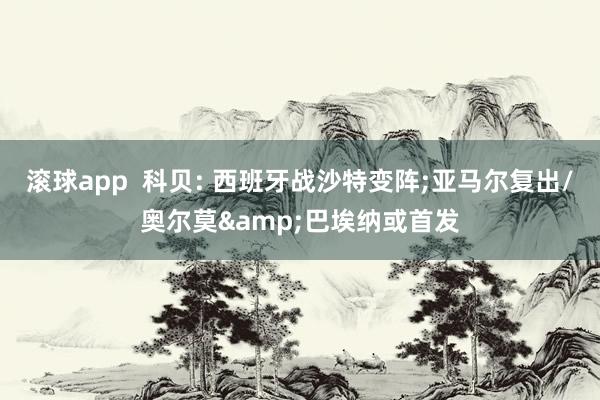 滚球app  科贝: 西班牙战沙特变阵;亚马尔复出/奥尔莫&巴埃纳或首发