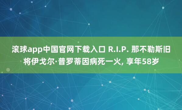 滚球app中国官网下载入口 R.I.P. 那不勒斯旧将伊戈尔·普罗蒂因病死一火， 享年58岁