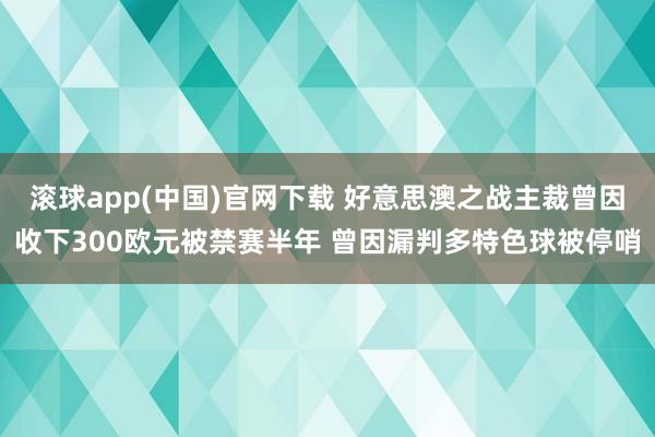 滚球app(中国)官网下载 好意思澳之战主裁曾因收下300欧元被禁赛半年 曾因漏判多特色球被停哨