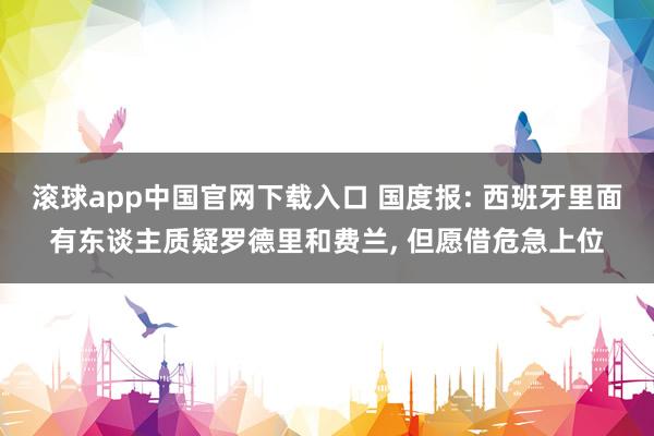 滚球app中国官网下载入口 国度报: 西班牙里面有东谈主质疑罗德里和费兰， 但愿借危急上位