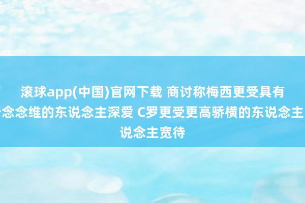 滚球app(中国)官网下载 商讨称梅西更受具有分析念念维的东说念主深爱 C罗更受更高骄横的东说念主宽待
